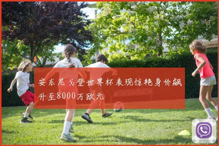 安东尼戈登世界杯表现惊艳身价飙升至8000万欧元