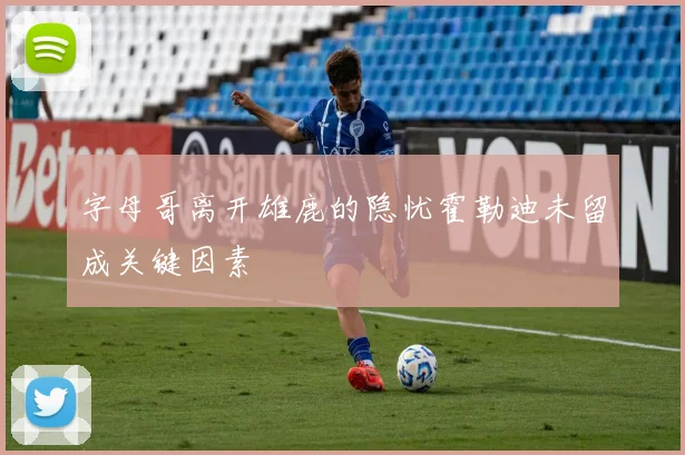 字母哥离开雄鹿的隐忧霍勒迪未留成关键因素