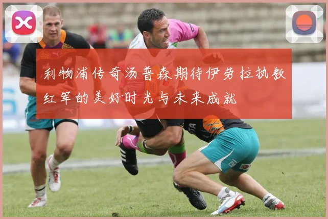 利物浦传奇汤普森期待伊劳拉执教红军的美好时光与未来成就