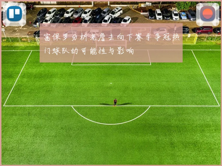 富保罗分析老詹去向下赛季争冠热门球队的可能性与影响